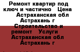 Ремонт квартир под ключ и частично › Цена ­ 70 - Астраханская обл., Астрахань г. Строительство и ремонт » Услуги   . Астраханская обл.,Астрахань г.